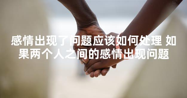 感情出现了问题应该如何处理 如果两个人之间的感情出现问题